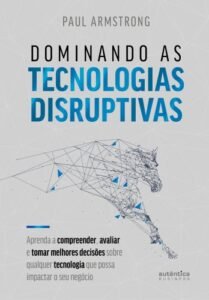 Dominando as tecnologias disruptivas: aprenda a compreender, avaliar e tomar melhores decisões sobre qualquer tecnologia que possa impactar o seu negócio