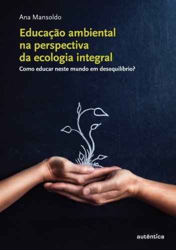 Educação ambiental na perspectiva  da ecologia integral - Como educar neste mundo em desequilíbrio?